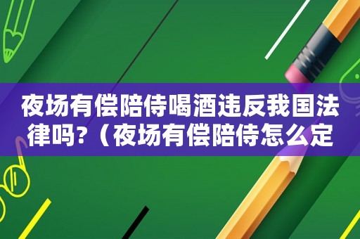 夜場有償陪侍喝酒違反我國法律嗎?（夜場有償陪侍怎么定罪）