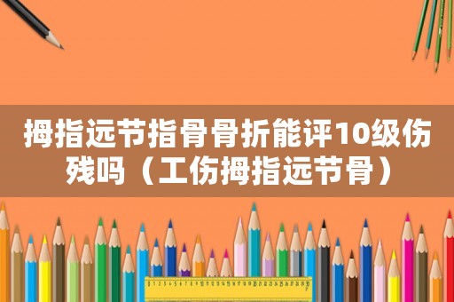 拇指遠節指骨骨折能評10級傷殘嗎（工傷拇指遠節骨）