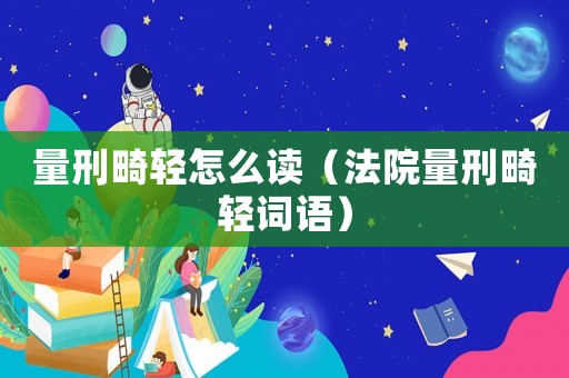 量刑畸輕怎么讀（法院量刑畸輕詞語）