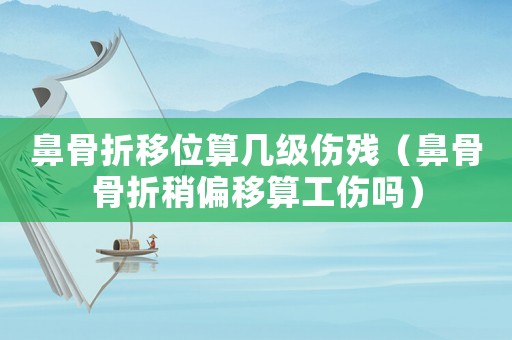 鼻骨折移位算幾級(jí)傷殘（鼻骨骨折稍偏移算工傷嗎）