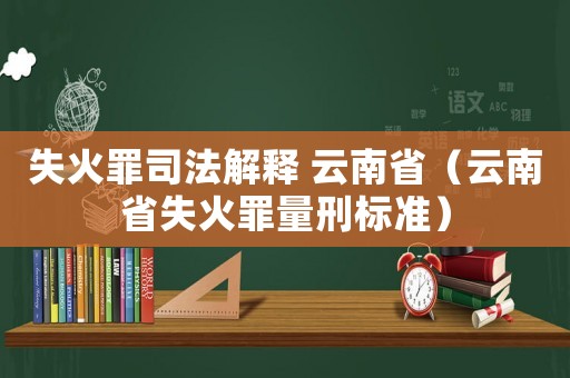 失火罪司法解釋 云南省（云南省失火罪量刑標準）