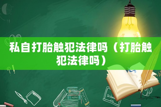 私自打胎觸犯法律嗎（打胎觸犯法律嗎）