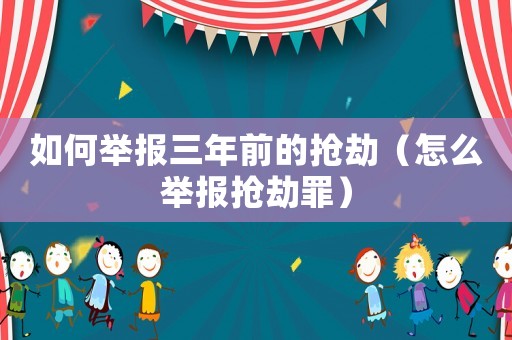 如何舉報(bào)三年前的搶劫（怎么舉報(bào)搶劫罪）