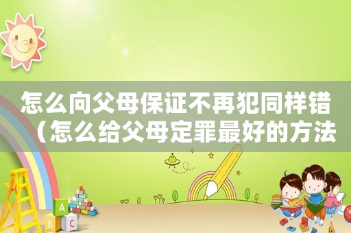 怎么向父母保證不再犯同樣錯（怎么給父母定罪最好的方法）