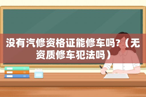 沒(méi)有汽修資格證能修車嗎?（無(wú)資質(zhì)修車犯法嗎）