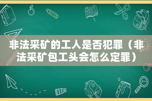 非法采礦的工人是否犯罪（非法采礦包工頭會怎么定罪）