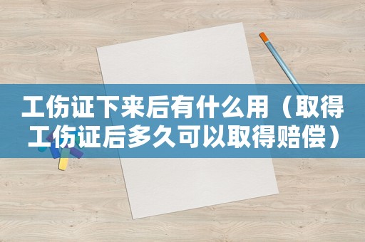 工傷證下來后有什么用（取得工傷證后多久可以取得賠償）