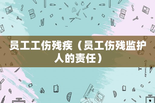 員工工傷殘疾（員工傷殘監(jiān)護人的責任）