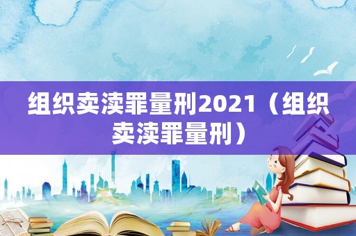 組織賣瀆罪量刑2021（組織賣瀆罪量刑）