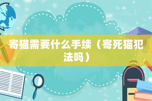寄貓需要什么手續（寄死貓犯法嗎）