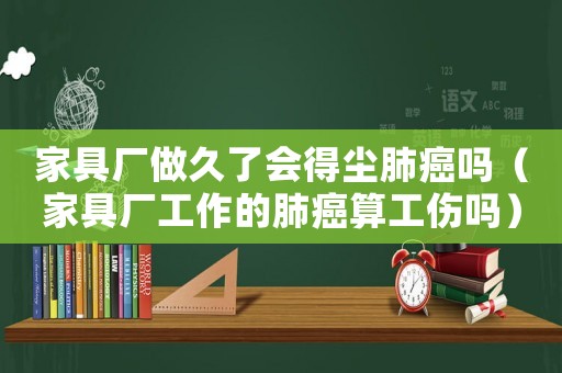 家具廠做久了會得塵肺癌嗎（家具廠工作的肺癌算工傷嗎）