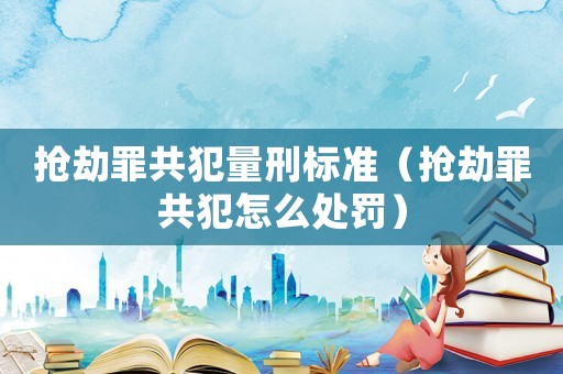 搶劫罪共犯量刑標準（搶劫罪共犯怎么處罰）