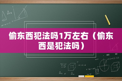偷東西犯法嗎1萬左右（偷東西是犯法嗎）