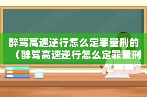 醉駕高速逆行怎么定罪量刑的（醉駕高速逆行怎么定罪量刑）