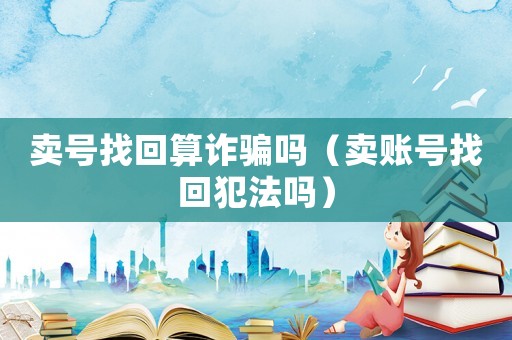 賣號找回算詐騙嗎（賣賬號找回犯法嗎）