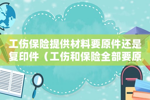 工傷保險提供材料要原件還是復印件（工傷和保險全部要原件怎么辦）
