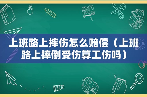 上班路上摔傷怎么賠償（上班路上摔倒受傷算工傷嗎）