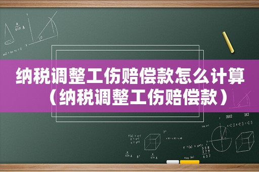 納稅調(diào)整工傷賠償款怎么計(jì)算（納稅調(diào)整工傷賠償款）
