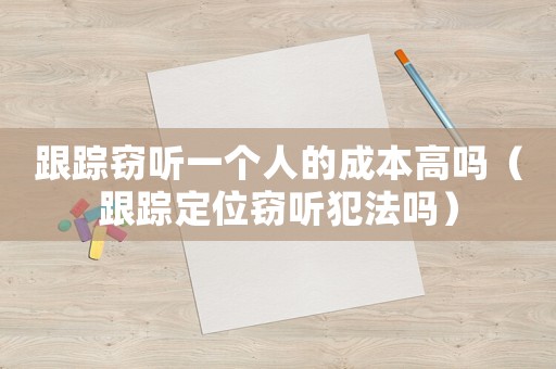 跟蹤竊聽一個人的成本高嗎（跟蹤定位竊聽犯法嗎）