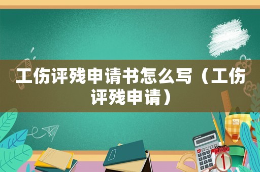 工傷評殘申請書怎么寫（工傷評殘申請）