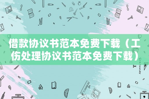 借款協議書范本免費下載（工傷處理協議書范本免費下載）