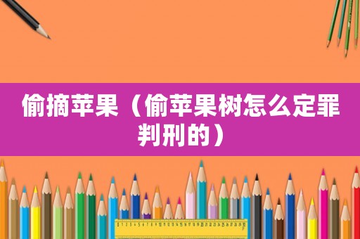 偷摘蘋果（偷蘋果樹怎么定罪判刑的）