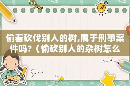 偷著砍伐別人的樹,屬于刑事案件嗎?（偷砍別人的雜樹怎么定罪）