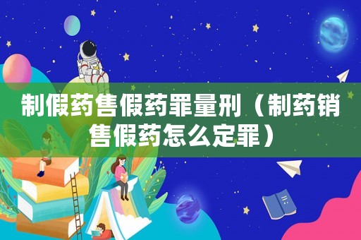 制假藥售假藥罪量刑（制藥銷售假藥怎么定罪）