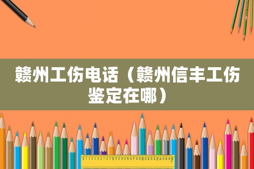 贛州工傷電話（贛州信豐工傷鑒定在哪）