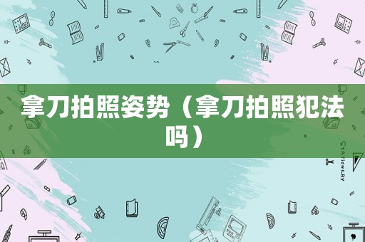 拿刀拍照姿勢（拿刀拍照犯法嗎）