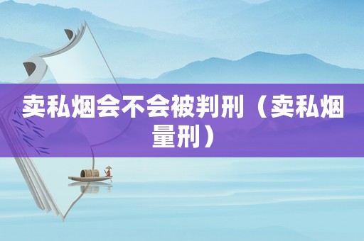 賣私煙會不會被判刑（賣私煙量刑）