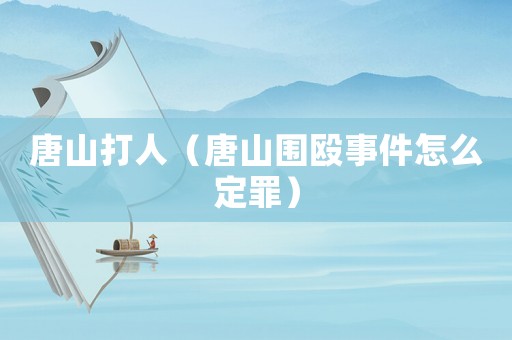 唐山打人（唐山圍毆事件怎么定罪）