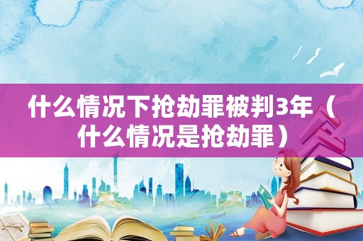什么情況下搶劫罪被判3年（什么情況是搶劫罪）