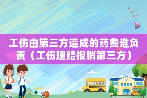 工傷由第三方造成的藥費誰負責（工傷理賠報銷第三方）