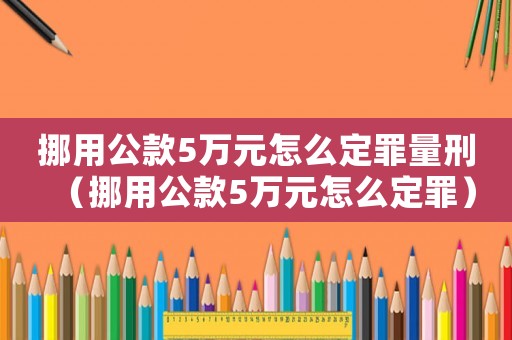 挪用公款5萬元怎么定罪量刑（挪用公款5萬元怎么定罪）
