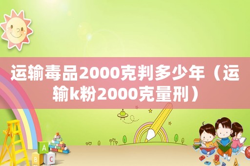 運輸毒品2000克判多少年（運輸k粉2000克量刑）