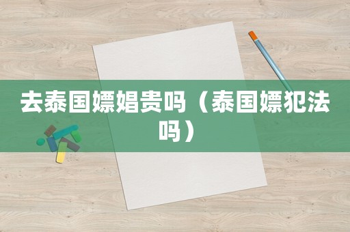 去泰國嫖娼貴嗎（泰國嫖犯法嗎）
