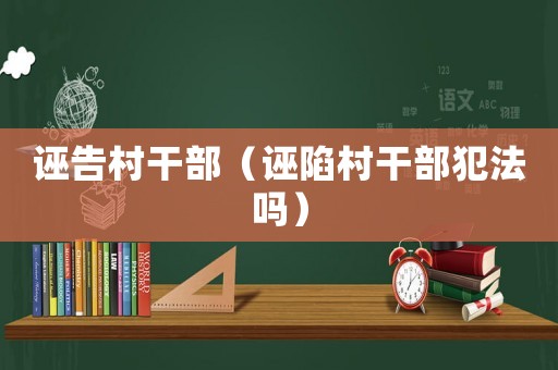 誣告村干部（誣陷村干部犯法嗎）