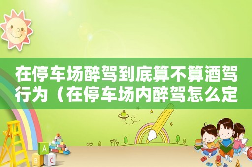 在停車場醉駕到底算不算酒駕行為（在停車場內(nèi)醉駕怎么定罪）