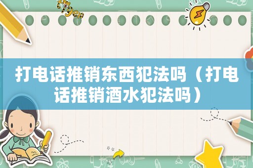 打電話推銷東西犯法嗎（打電話推銷酒水犯法嗎）