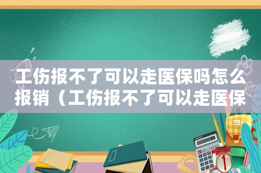 工傷報(bào)不了可以走醫(yī)保嗎怎么報(bào)銷（工傷報(bào)不了可以走醫(yī)保嗎）