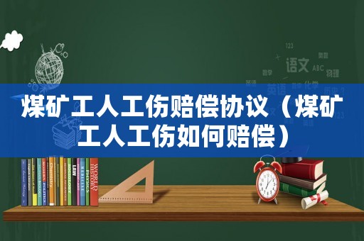 煤礦工人工傷賠償協議（煤礦工人工傷如何賠償）