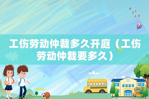 工傷勞動仲裁多久開庭（工傷勞動仲裁要多久）