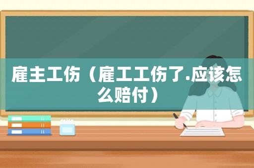 雇主工傷（雇工工傷了.應該怎么賠付）