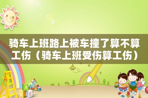 騎車上班路上被車撞了算不算工傷（騎車上班受傷算工傷）