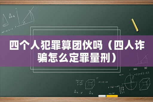 四個人犯罪算團伙嗎（四人詐騙怎么定罪量刑）