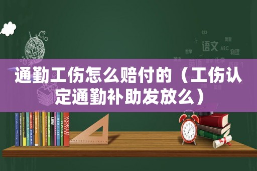 通勤工傷怎么賠付的（工傷認(rèn)定通勤補(bǔ)助發(fā)放么）