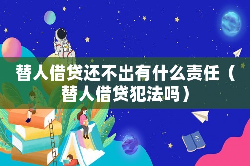 替人借貸還不出有什么責任（替人借貸犯法嗎）