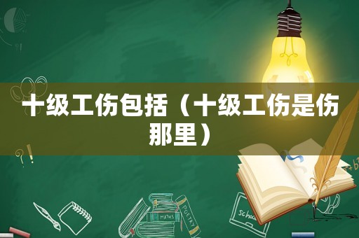 十級工傷包括（十級工傷是傷那里）