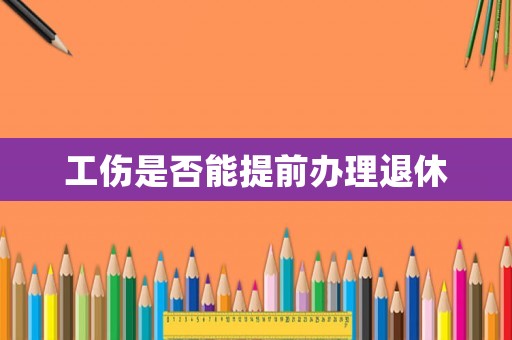 工傷是否能提前辦理退休